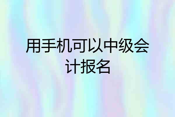 用手机可以中级会计报名