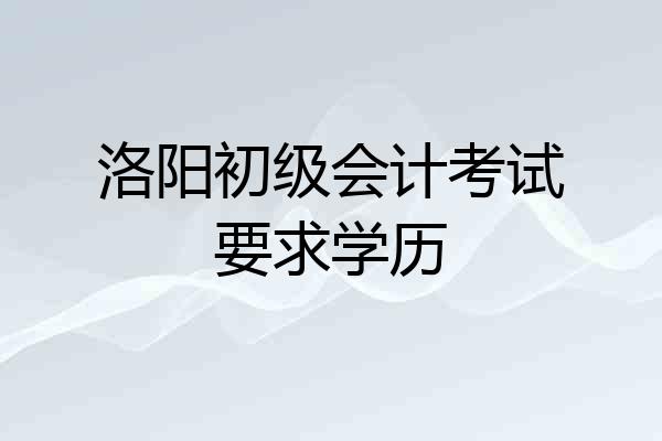 洛阳初级会计考试要求学历