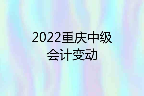 2022重庆中级会计变动