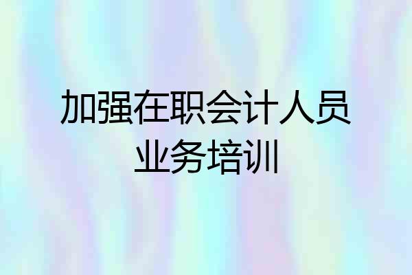 加强在职会计人员业务培训