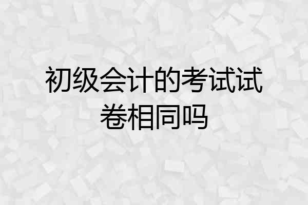 初级会计的考试试卷相同吗