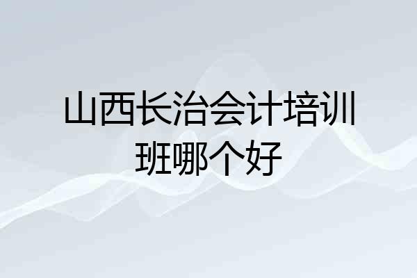 山西长治会计培训班哪个好