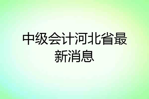 中级会计河北省最新消息