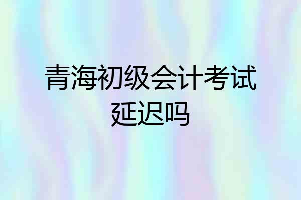 青海初级会计考试延迟吗