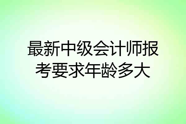 最新中级会计师报考要求年龄多大