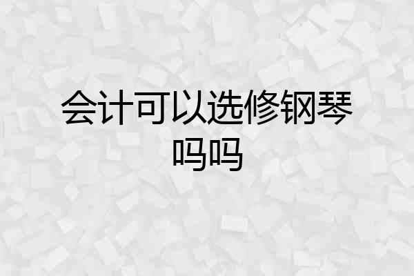 会计可以选修钢琴吗吗