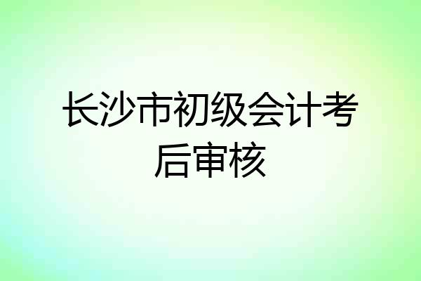 长沙市初级会计考后审核