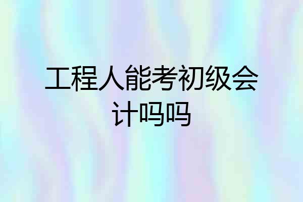工程人能考初级会计吗吗