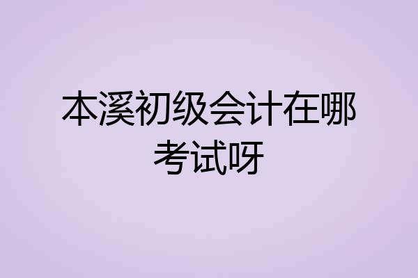 本溪初级会计在哪考试呀