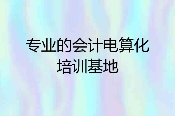 专业的会计电算化培训基地