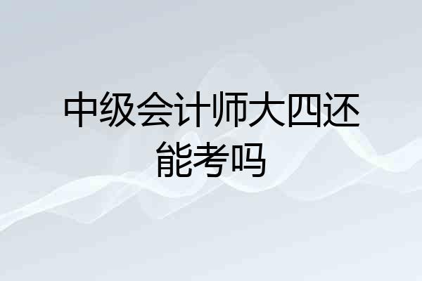 中级会计师大四还能考吗