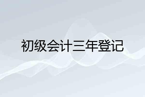 初级会计三年登记
