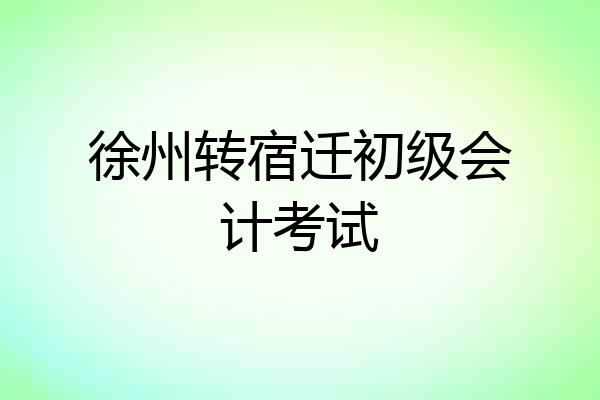 徐州转宿迁初级会计考试