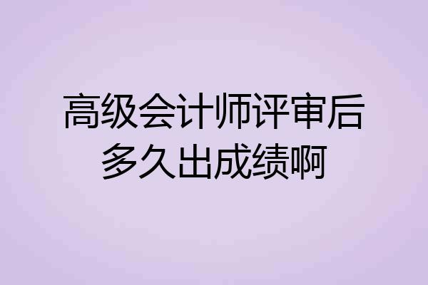 高级会计师评审后多久出成绩啊