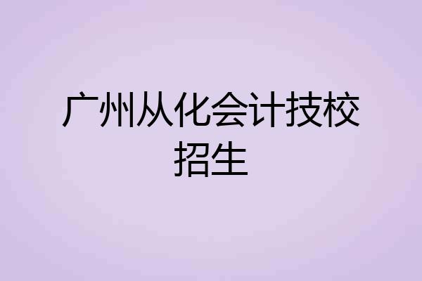 广州从化会计技校招生