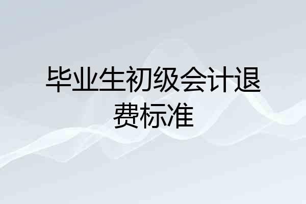 毕业生初级会计退费标准