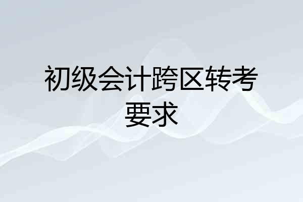 初级会计跨区转考要求