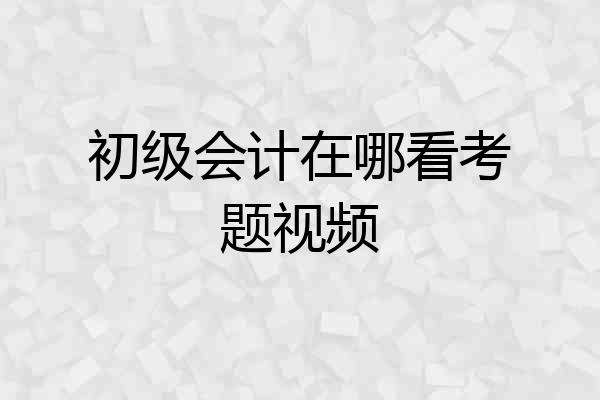 初级会计在哪看考题视频