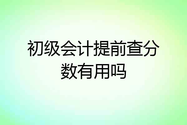 初级会计提前查分数有用吗