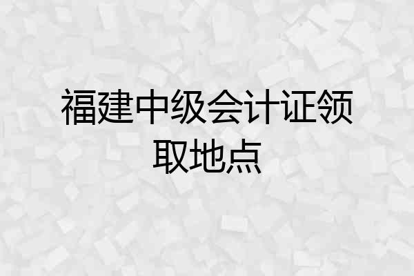 福建中级会计证领取地点