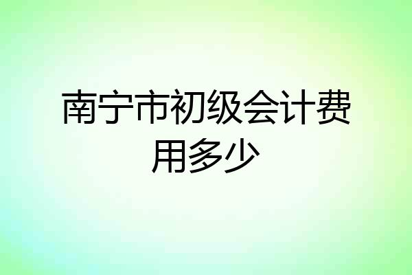 南宁市初级会计费用多少