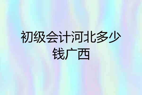 初级会计河北多少钱广西