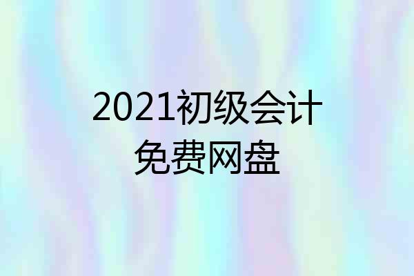 2021初级会计免费网盘