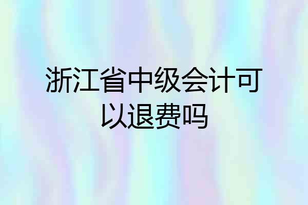 浙江省中级会计可以退费吗