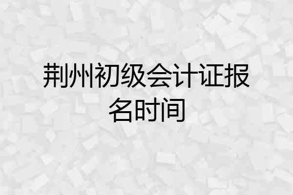 荆州初级会计证报名时间
