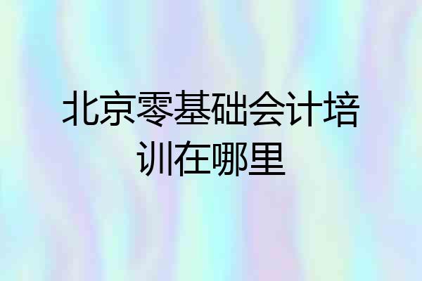 北京零基础会计培训在哪里