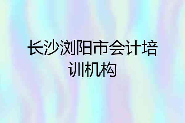 长沙浏阳市会计培训机构