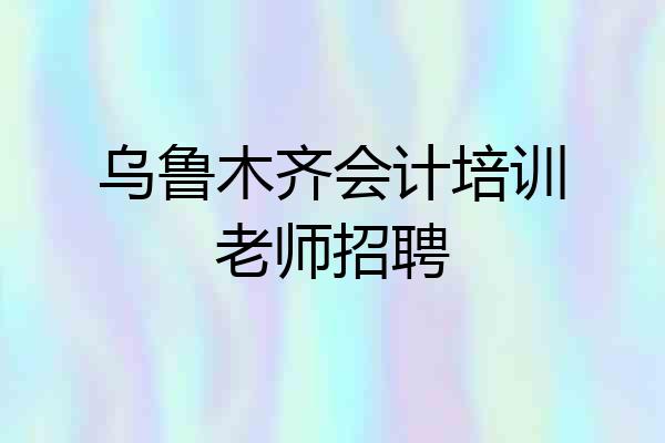 乌鲁木齐会计培训老师招聘