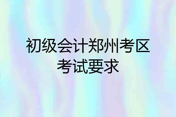 初级会计郑州考区考试要求