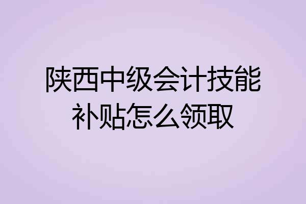 陕西中级会计技能补贴怎么领取