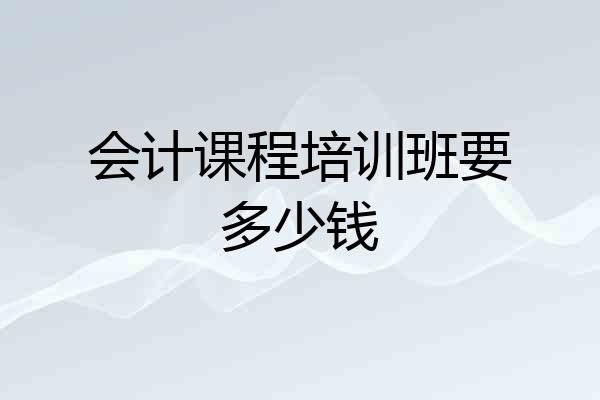 会计课程培训班要多少钱