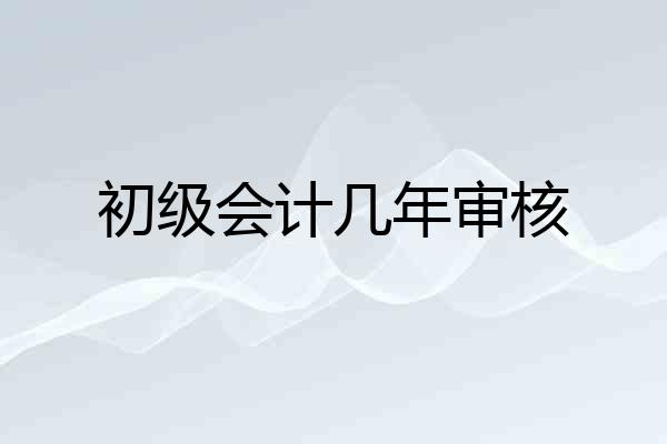 初级会计几年审核