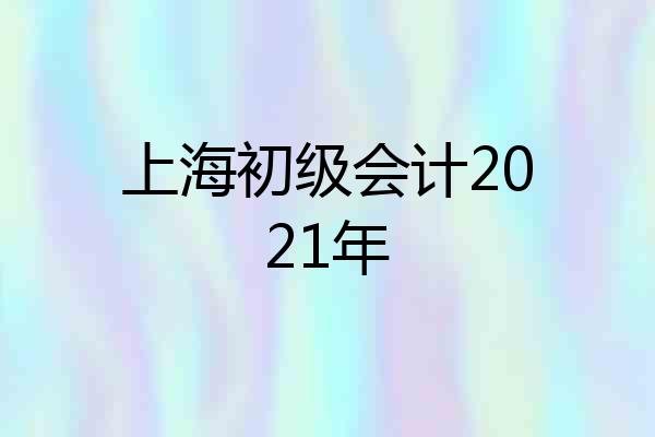 上海初级会计2021年
