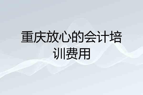 重庆放心的会计培训费用