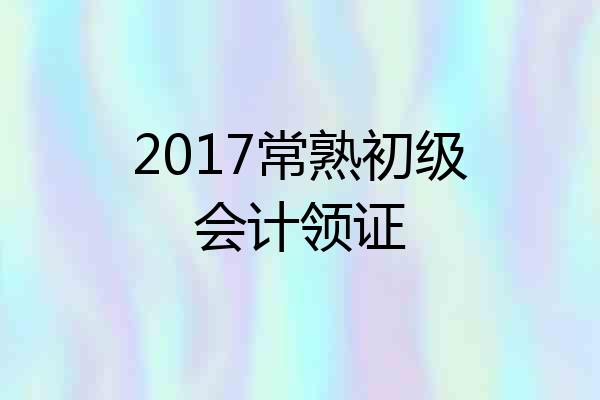 2017常熟初级会计领证