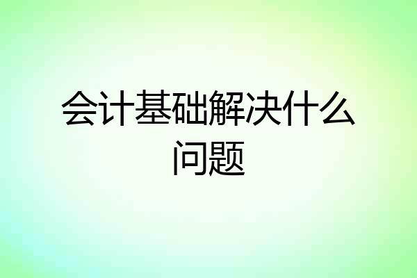 会计基础解决什么问题
