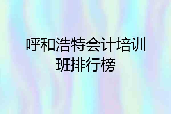 呼和浩特会计培训班排行榜