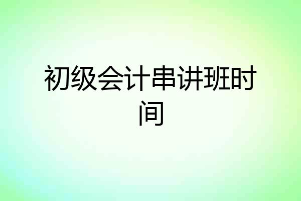 初级会计串讲班时间