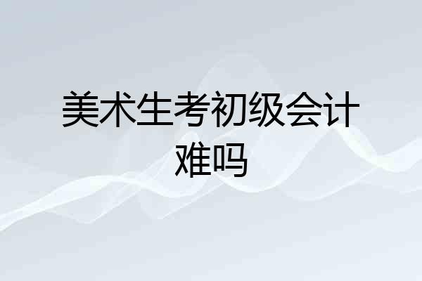 美术生考初级会计难吗