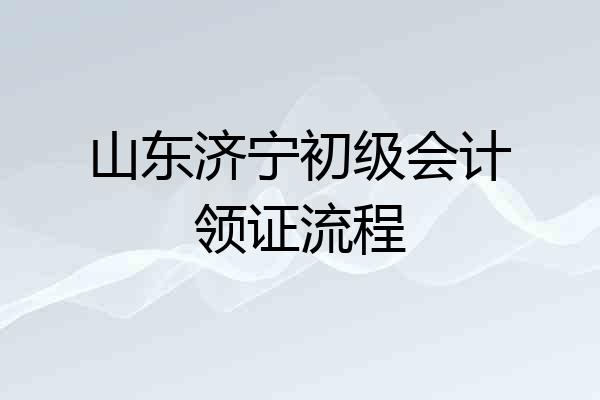 山东济宁初级会计领证流程