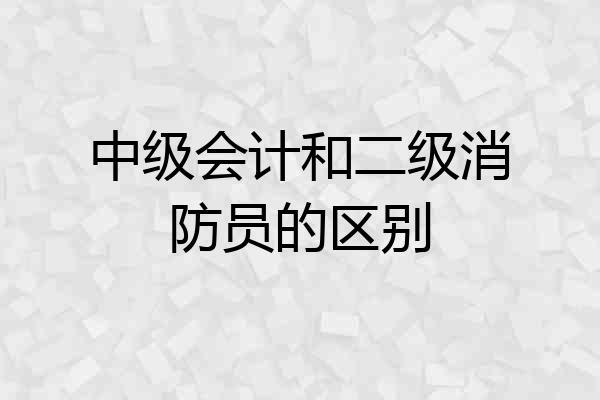 中级会计和二级消防员的区别