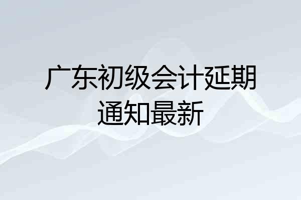 广东初级会计延期通知最新