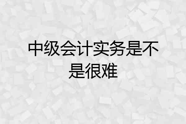 中级会计实务是不是很难