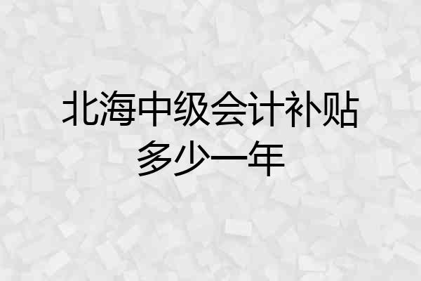 北海中级会计补贴多少一年