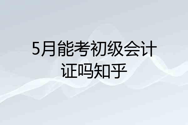 5月能考初级会计证吗知乎