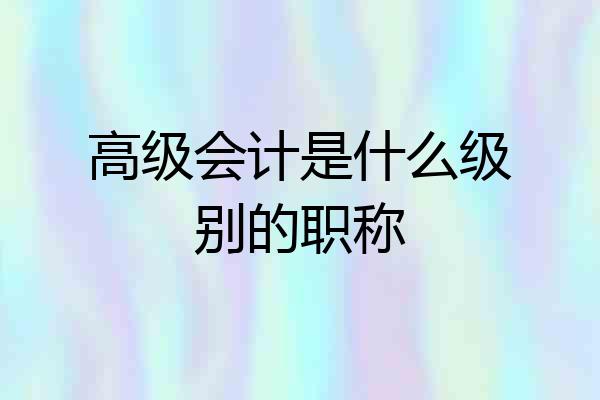 高级会计是什么级别的职称